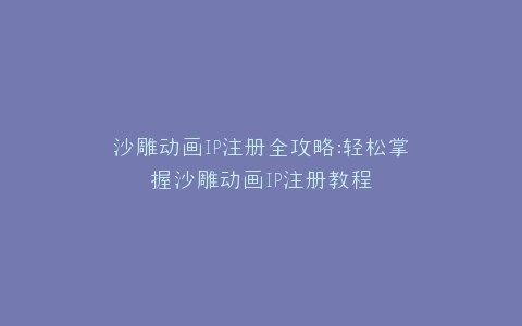沙雕动画IP注册全攻略沙雕动画IP注册教程