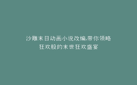 沙雕末日动画小说改编,带你领略狂欢般的末世狂欢盛宴