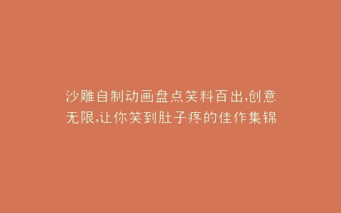 沙雕自制动画盘点笑料百出,创意无限,让你笑到肚子疼的佳作集锦