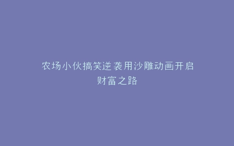 农场小伙搞笑逆袭用沙雕动画开启财富之路
