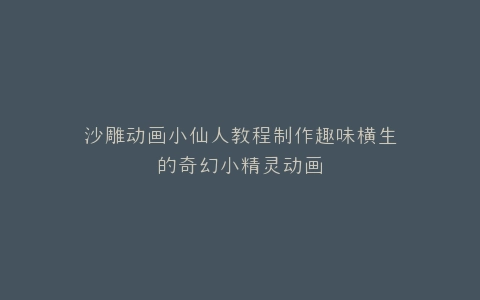 沙雕动画小仙人教程制作趣味横生的奇幻小精灵动画