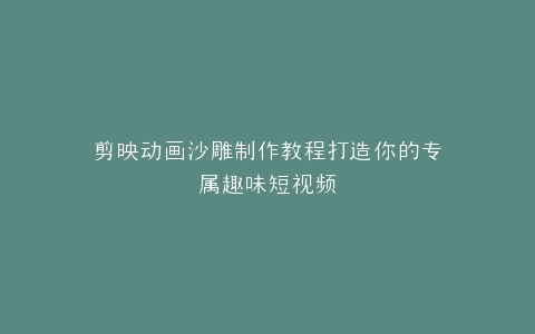 剪映动画沙雕制作教程打造你的专属趣味短视频