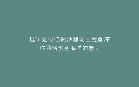 趣味无限自制沙雕动画鲤鱼,带你领略创意海洋的魅力