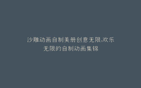 沙雕动画自制美册创意无限,欢乐无限的自制动画集锦