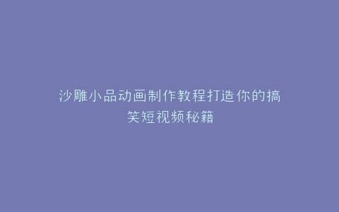 沙雕小品动画制作教程打造你的搞笑短视频秘籍