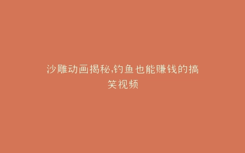 沙雕动画揭秘,钓鱼也能赚钱的搞笑视频