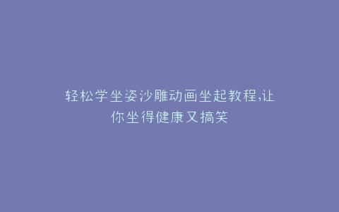 轻松学坐姿沙雕动画坐起教程,让你坐得健康又搞笑