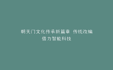朝天门文化传承新篇章 传统改编借力智能科技