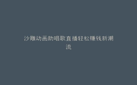 沙雕动画助唱歌直播轻松赚钱新潮流