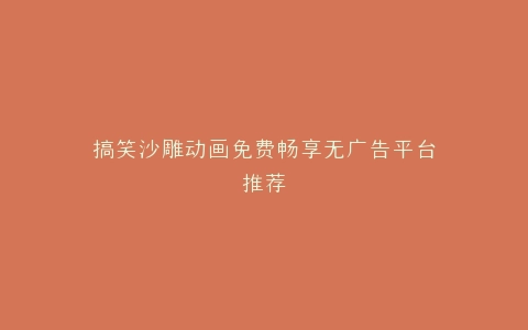 搞笑沙雕动画免费畅享无广告平台推荐
