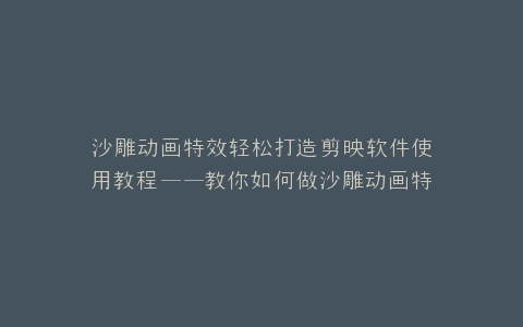 沙雕动画特效轻松打造剪映软件使用教程——教你如何做沙雕动画特效
