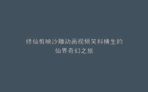 修仙剪映沙雕动画视频笑料横生的仙界奇幻之旅