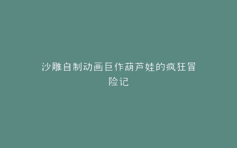 沙雕自制动画巨作葫芦娃的疯狂冒险记