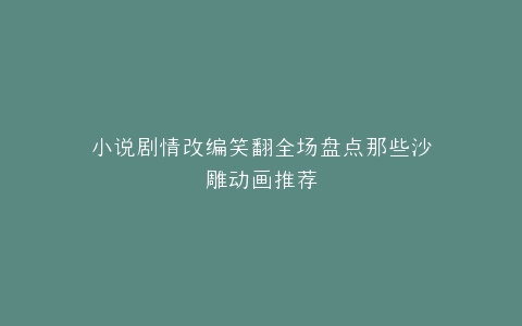 小说剧情改编笑翻全场盘点那些沙雕动画推荐