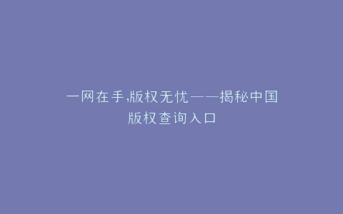 一网在手,版权无忧——揭秘中国版权查询入口