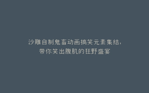 沙雕自制鬼畜动画搞笑元素集结,带你笑出腹肌的狂野盛宴