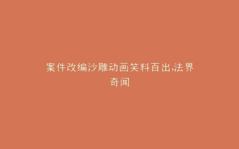 案件改编沙雕动画笑料百出,法界奇闻
