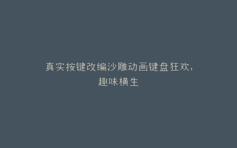 真实按键改编沙雕动画键盘狂欢,趣味横生