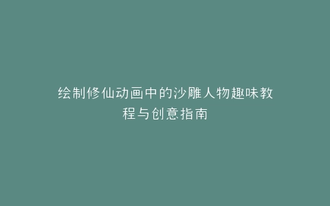 绘制修仙动画中的沙雕人物趣味教程与创意指南