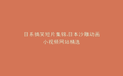 日系搞笑短片集锦,日本沙雕动画小视频网站精选