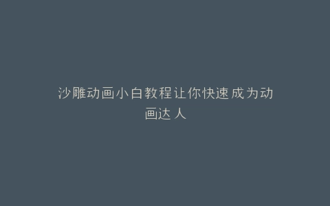 沙雕动画小白教程让你快速成为动画达人