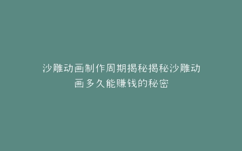 沙雕动画制作周期揭秘揭秘沙雕动画多久能赚钱的秘密