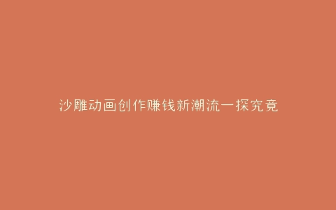 沙雕动画创作赚钱新潮流一探究竟