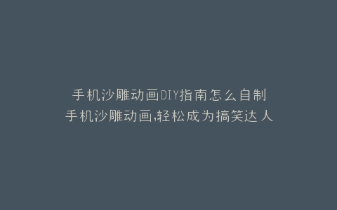 手机沙雕动画DIY指南怎么自制手机沙雕动画,轻松成为搞笑达人