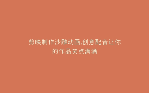 剪映制作沙雕动画,创意配音让你的作品笑点满满