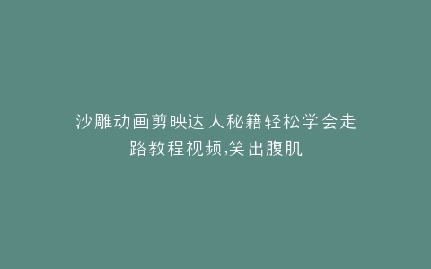 沙雕动画剪映达人秘籍轻松学会走路教程视频,笑出腹肌
