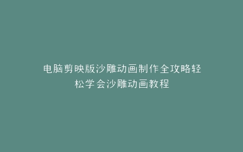 电脑剪映版沙雕动画制作全攻略轻松学会沙雕动画教程