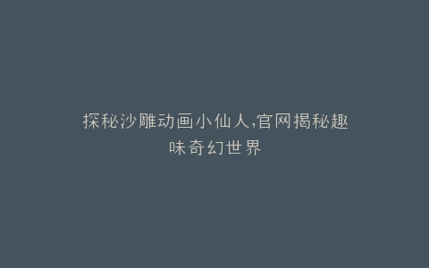 探秘沙雕动画小仙人,官网揭秘趣味奇幻世界