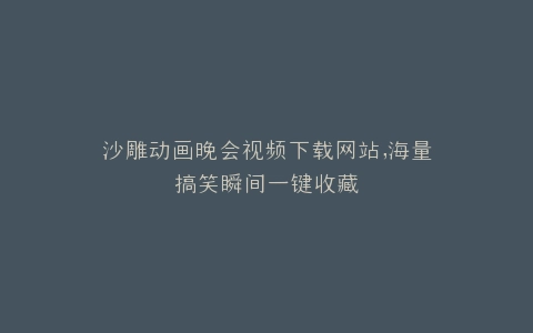 沙雕动画晚会视频下载网站,海量搞笑瞬间一键收藏