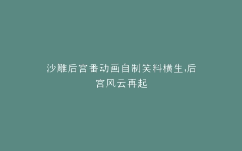 沙雕后宫番动画自制笑料横生,后宫风云再起