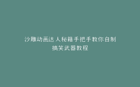 沙雕动画达人秘籍手把手教你自制搞笑武器教程