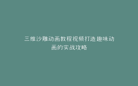 三维沙雕动画教程视频打造趣味动画的实战攻略
