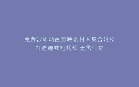 免费沙雕动画剪映素材大集合轻松打造趣味短视频,无需付费