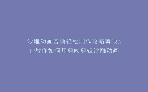 沙雕动画音频轻松制作攻略剪映APP教你如何用剪映剪辑沙雕动画音频