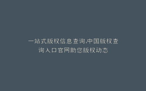 一站式版权信息查询,中国版权查询入口官网助您版权动态