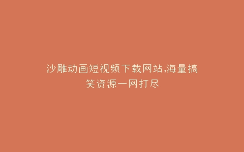 沙雕动画短视频下载网站,海量搞笑资源一网打尽