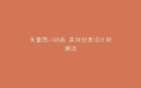 矢量图AI动画 高效创意设计新潮流