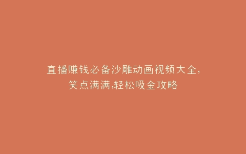 直播赚钱必备沙雕动画视频大全,笑点满满,轻松吸金攻略
