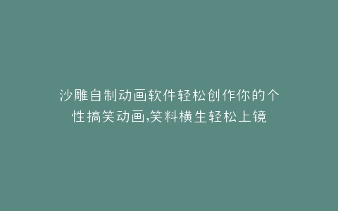 沙雕自制动画软件轻松创作你的个性搞笑动画,笑料横生轻松上镜