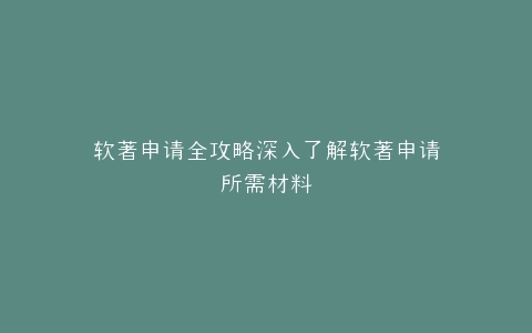 软著申请全攻略深入了解软著申请所需材料