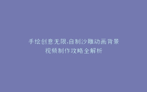 手绘创意无限,自制沙雕动画背景视频制作攻略全解析