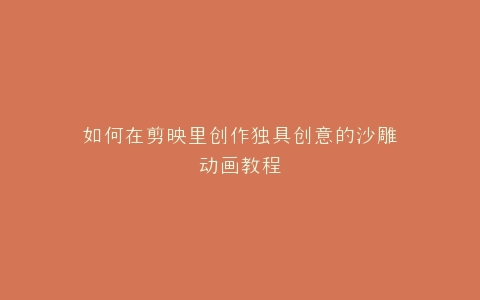 如何在剪映里创作独具创意的沙雕动画教程