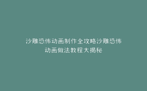 沙雕恐怖动画制作全攻略沙雕恐怖动画做法教程大揭秘