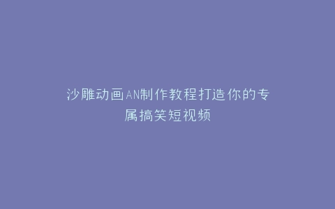 沙雕动画AN制作教程打造你的专属搞笑短视频