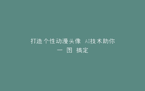 打造个性动漫头像 AI技术助你一 图 搞定