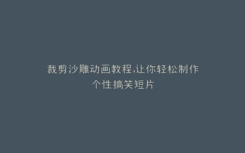 裁剪沙雕动画教程,让你轻松制作个性搞笑短片